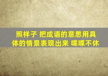 照样子 把成语的意思用具体的情景表现出来 喋喋不休